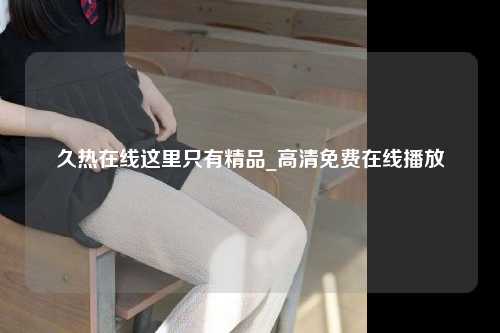 久热在线这里只有精品_高清免费在线播放
