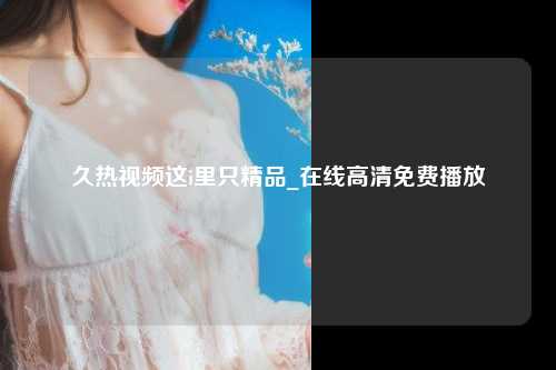 久热视频这i里只精品_在线高清免费播放