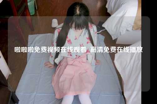 啦啦啦免费视频在线观看_高清免费在线播放
