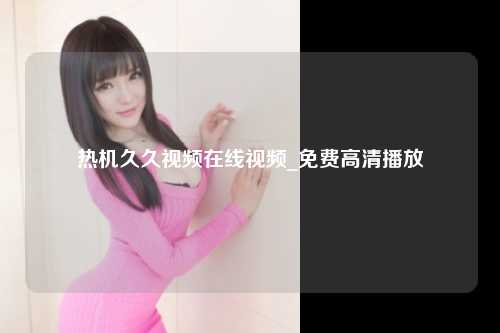 热机久久视频在线视频_免费高清播放