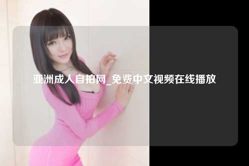 亚洲成人自拍网_免费中文视频在线播放